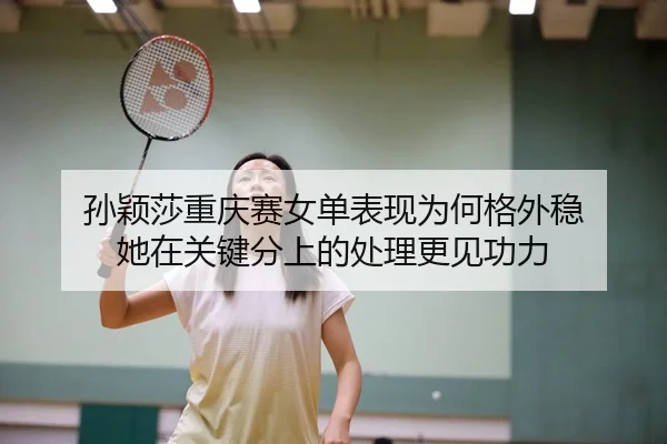 孙颖莎重庆赛女单表现为何格外稳 她在关键分上的处理更见功力