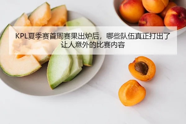 KPL夏季赛首周赛果出炉后，哪些队伍真正打出了让人意外的比赛内容